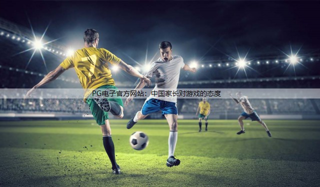 PG电子官方网站：中国家长对游戏的态度